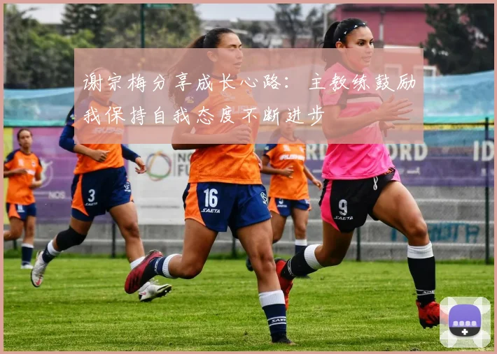 谢宗梅分享成长心路：主教练鼓励我保持自我态度不断进步