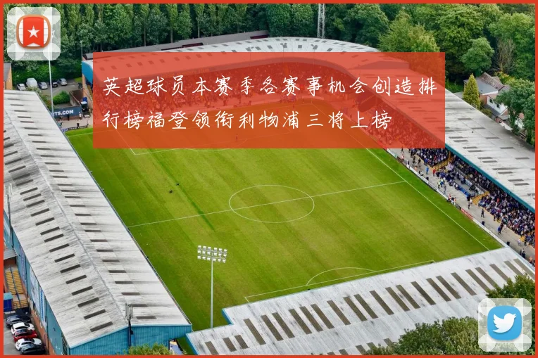 英超球员本赛季各赛事机会创造排行榜福登领衔利物浦三将上榜