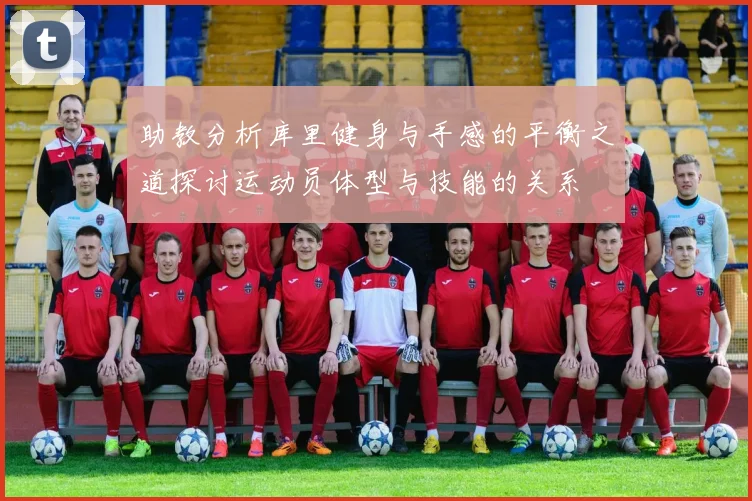 助教分析库里健身与手感的平衡之道探讨运动员体型与技能的关系