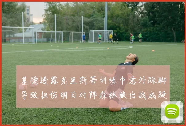 基德透露克里斯蒂训练中意外踩脚导致扭伤明日对阵森林狼出战成疑