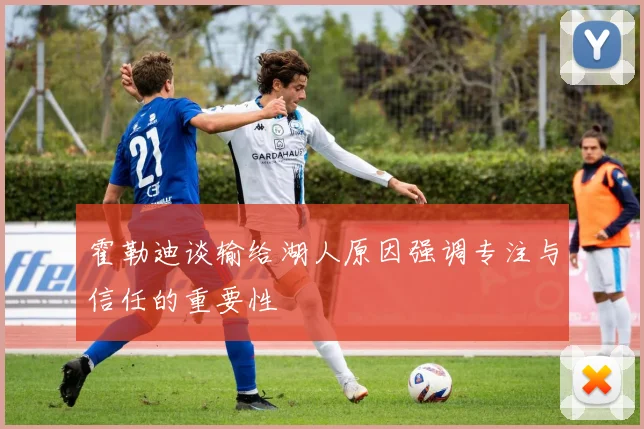 霍勒迪谈输给湖人原因强调专注与信任的重要性