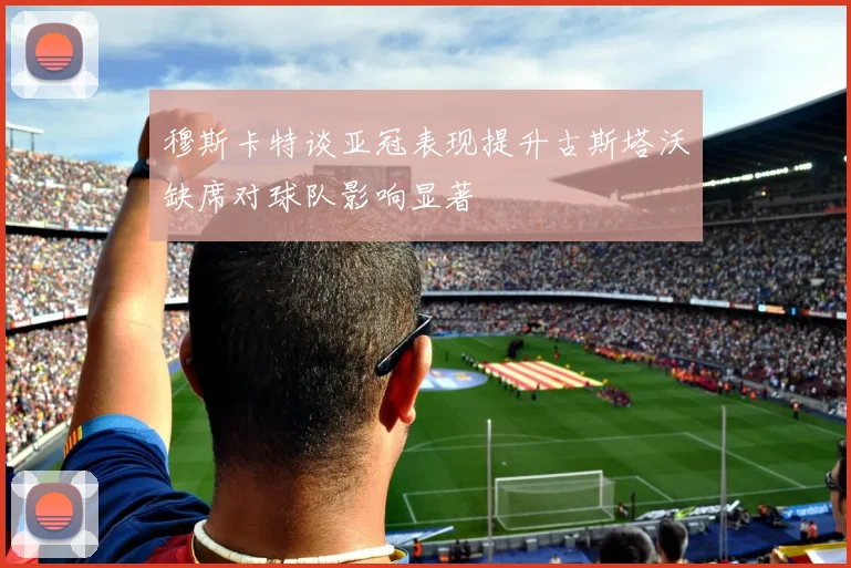 穆斯卡特谈亚冠表现提升古斯塔沃缺席对球队影响显著