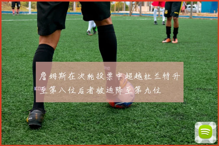 詹姆斯在次轮投票中超越杜兰特升至第八位后者被迫降至第九位