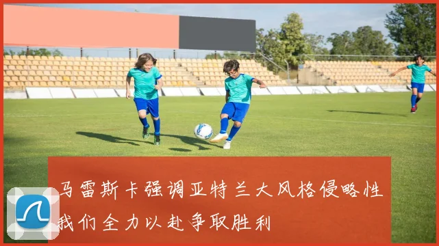 马雷斯卡强调亚特兰大风格侵略性我们全力以赴争取胜利