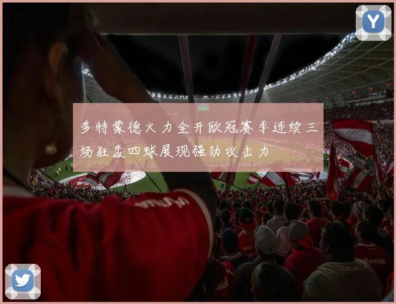 多特蒙德火力全开欧冠赛季连续三场狂轰四球展现强劲攻击力