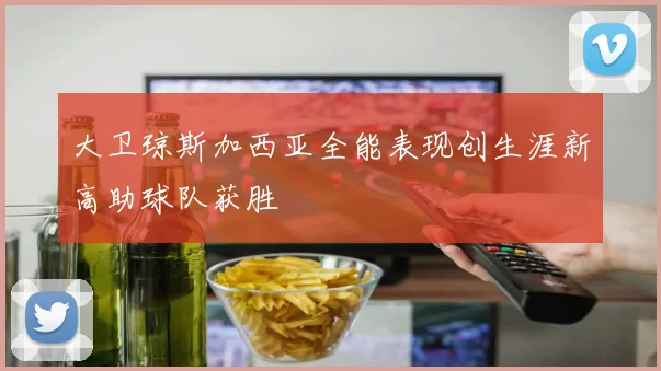 大卫琼斯加西亚全能表现创生涯新高助球队获胜