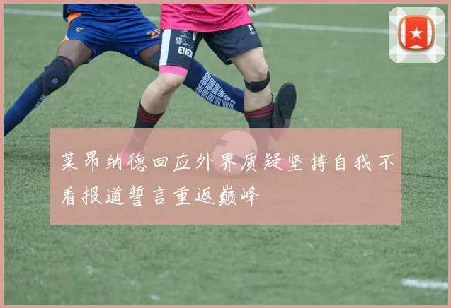 莱昂纳德回应外界质疑坚持自我不看报道誓言重返巅峰
