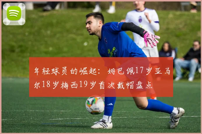 年轻球员的崛起：姆巴佩17岁亚马尔18岁梅西19岁首次戴帽盘点