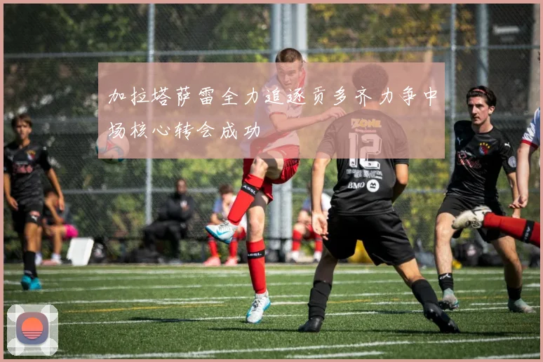 加拉塔萨雷全力追逐贡多齐力争中场核心转会成功