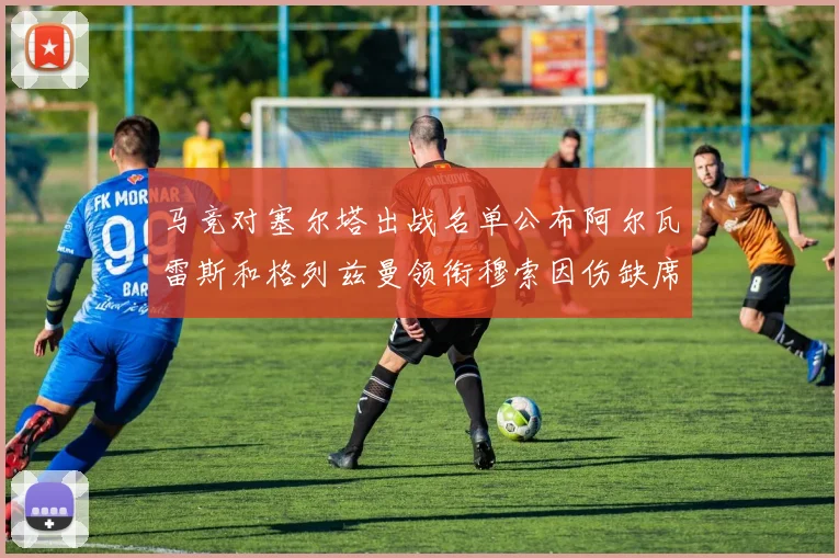 马竞对塞尔塔出战名单公布阿尔瓦雷斯和格列兹曼领衔穆索因伤缺席