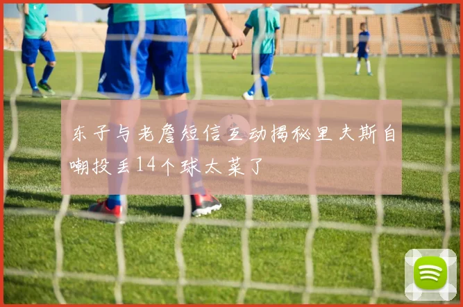 东子与老詹短信互动揭秘里夫斯自嘲投丢14个球太菜了
