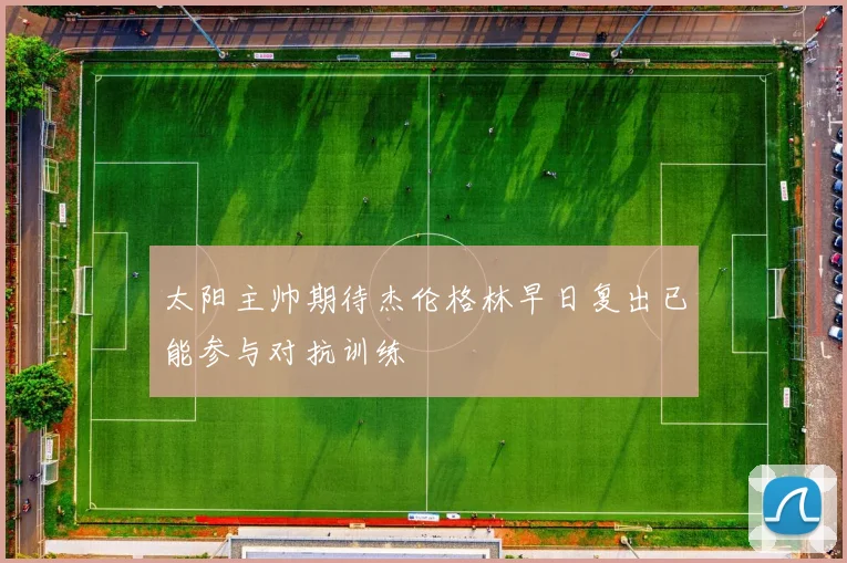 太阳主帅期待杰伦格林早日复出已能参与对抗训练