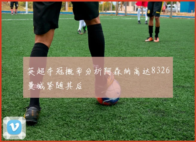 英超夺冠概率分析阿森纳高达8326曼城紧随其后
