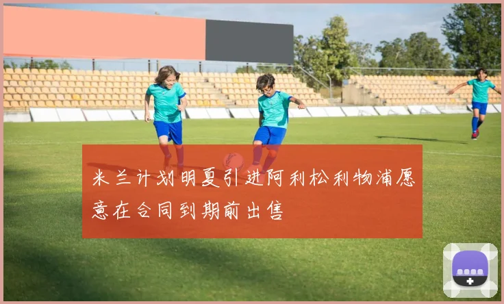 米兰计划明夏引进阿利松利物浦愿意在合同到期前出售