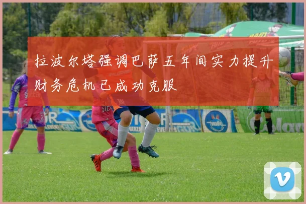 拉波尔塔强调巴萨五年间实力提升财务危机已成功克服