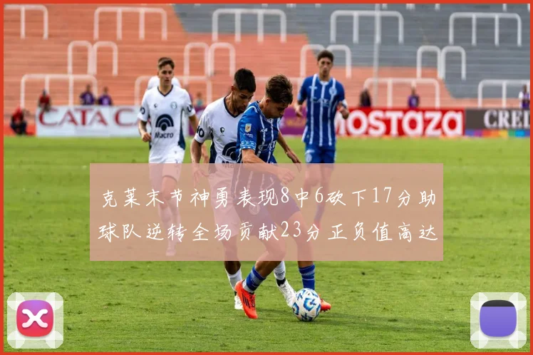 克莱末节神勇表现8中6砍下17分助球队逆转全场贡献23分正负值高达15