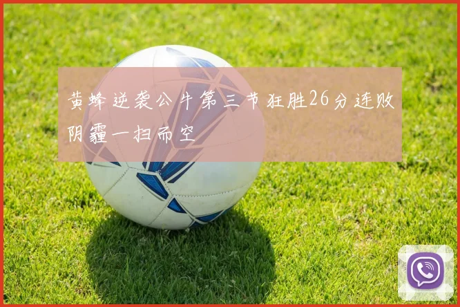 黄蜂逆袭公牛第三节狂胜26分连败阴霾一扫而空