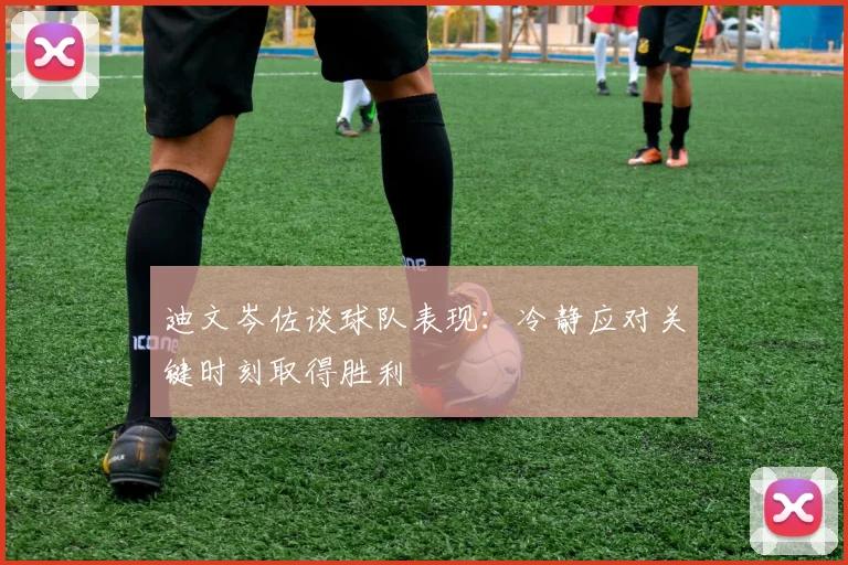 迪文岑佐谈球队表现：冷静应对关键时刻取得胜利