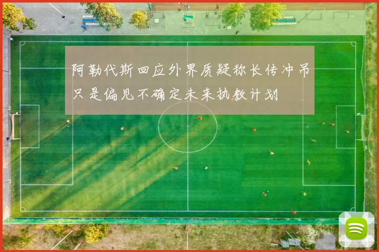 阿勒代斯回应外界质疑称长传冲吊只是偏见不确定未来执教计划