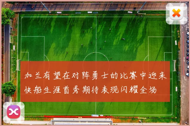 加兰有望在对阵勇士的比赛中迎来快船生涯首秀期待表现闪耀全场