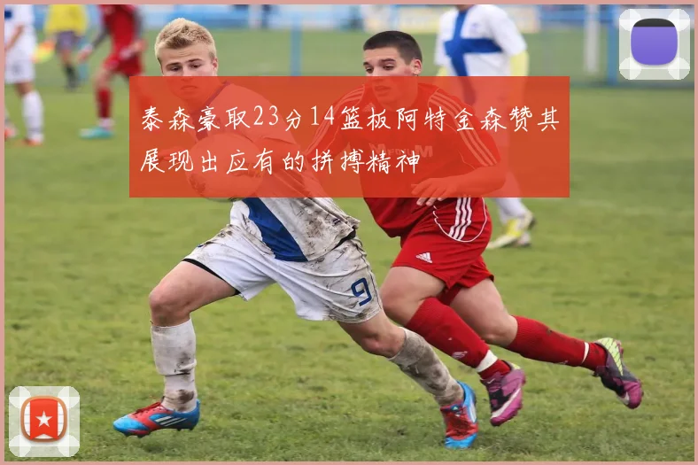 泰森豪取23分14篮板阿特金森赞其展现出应有的拼搏精神