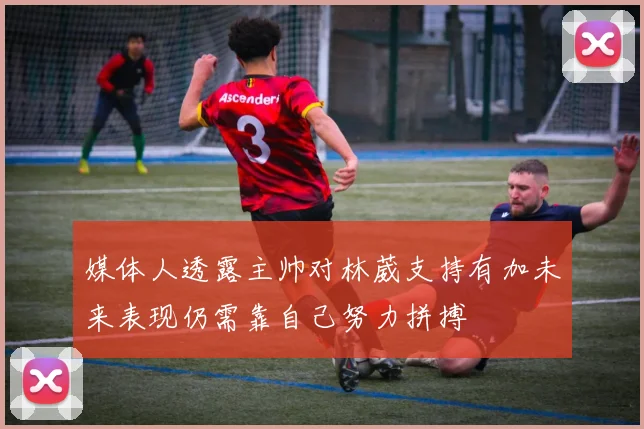 媒体人透露主帅对林葳支持有加未来表现仍需靠自己努力拼搏