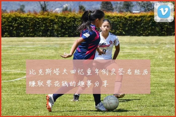 比克斯塔夫回忆童年倒卖签名经历赚取零花钱的趣事分享