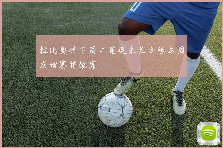 拉比奥特下周二重返米兰合练本周友谊赛将缺席