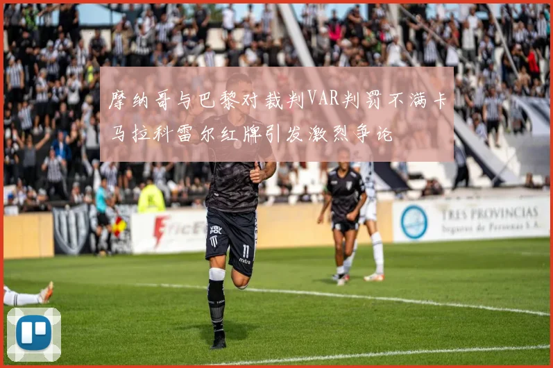 摩纳哥与巴黎对裁判VAR判罚不满卡马拉科雷尔红牌引发激烈争论