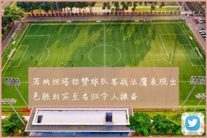 若纳坦塔称赞球队客战法鹰表现出色胜利实至名归令人振奋