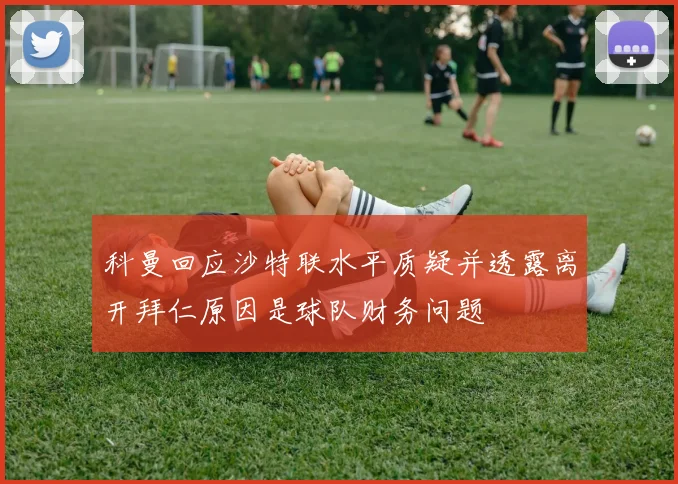 科曼回应沙特联水平质疑并透露离开拜仁原因是球队财务问题