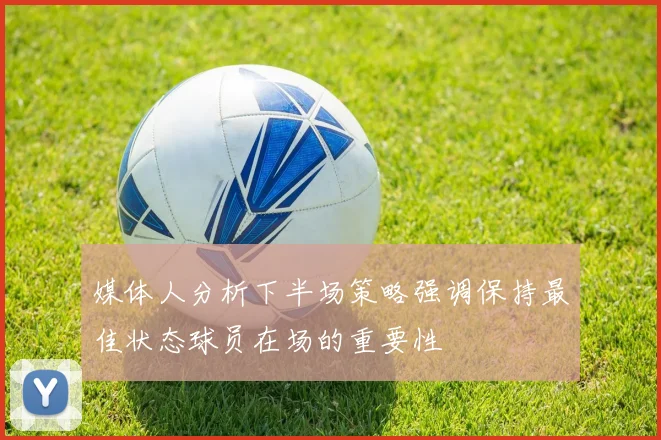媒体人分析下半场策略强调保持最佳状态球员在场的重要性