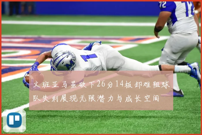 文班亚马虽砍下26分14板却难阻球队失利展现无限潜力与成长空间