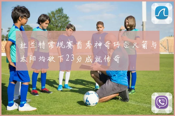 杜兰特常规赛首秀神奇巧合火箭与太阳均砍下23分成就传奇