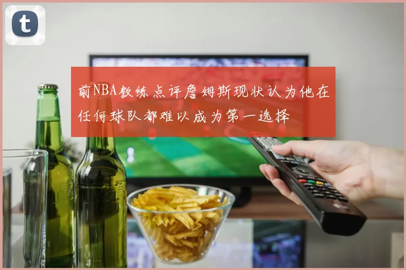 前NBA教练点评詹姆斯现状认为他在任何球队都难以成为第一选择