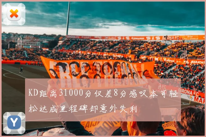 KD距离31000分仅差8分感叹本可轻松达成里程碑却意外失利