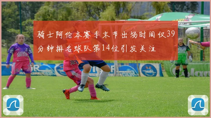 骑士阿伦本赛季末节出场时间仅39分钟排名球队第14位引发关注