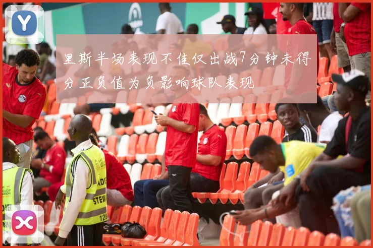 里斯半场表现不佳仅出战7分钟未得分正负值为负影响球队表现