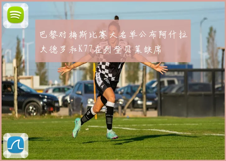 巴黎对梅斯比赛大名单公布阿什拉夫德罗和K77在列登贝莱缺席