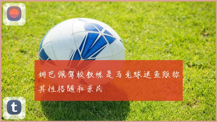 姆巴佩驾校教练是马竞球迷鱼贩称其性格随和亲民