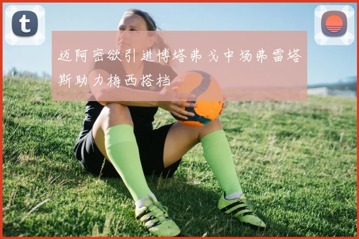 迈阿密欲引进博塔弗戈中场弗雷塔斯助力梅西搭档