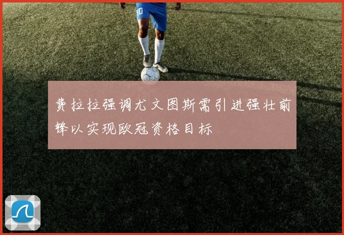 费拉拉强调尤文图斯需引进强壮前锋以实现欧冠资格目标