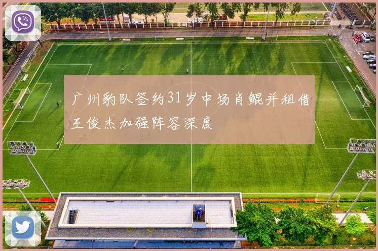 广州豹队签约31岁中场肖鲲并租借王俊杰加强阵容深度