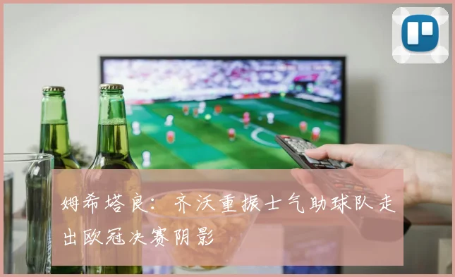 姆希塔良：齐沃重振士气助球队走出欧冠决赛阴影