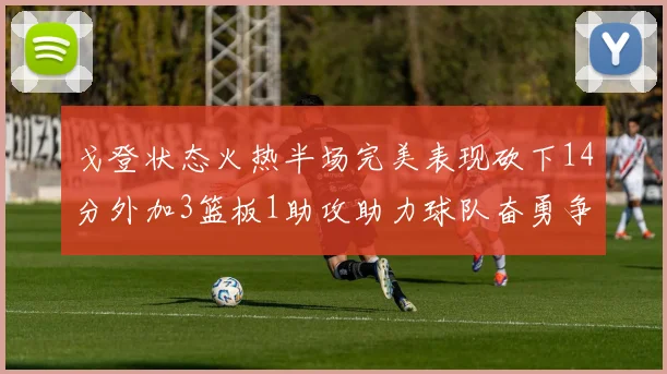 戈登状态火热半场完美表现砍下14分外加3篮板1助攻助力球队奋勇争先