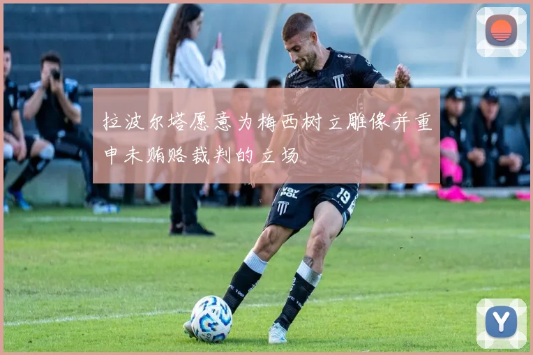 拉波尔塔愿意为梅西树立雕像并重申未贿赂裁判的立场