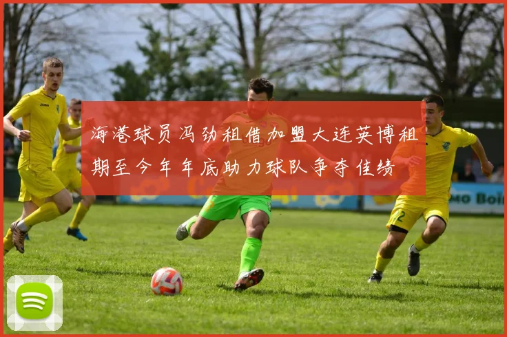 海港球员冯劲租借加盟大连英博租期至今年年底助力球队争夺佳绩