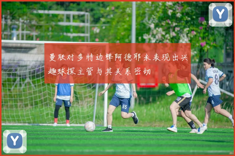 曼联对多特边锋阿德耶米表现出兴趣球探主管与其关系密切