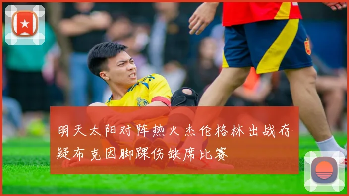 明天太阳对阵热火杰伦格林出战存疑布克因脚踝伤缺席比赛