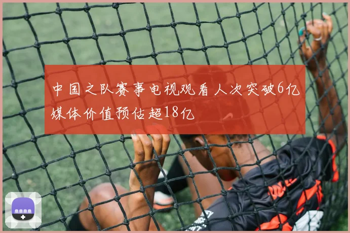 中国之队赛事电视观看人次突破6亿媒体价值预估超18亿